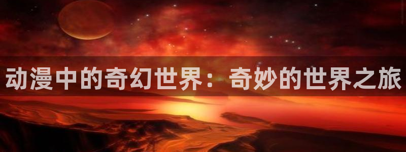囧次元官方网站：动漫中的奇幻世界：奇妙的世界之旅