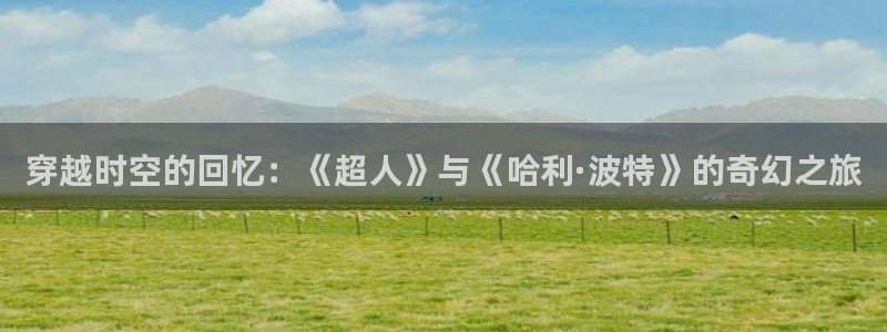 囧次元无广告：穿越时空的回忆：《超人》与《哈利·波特》的奇幻之旅