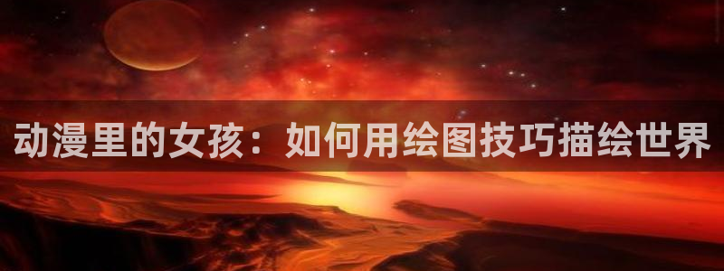 囧次元官方正版app下载：动漫里的女孩：如何用绘图技巧描绘世界